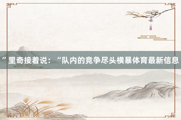 ”里奇接着说:“队内的竞争尽头横暴体育最新信息