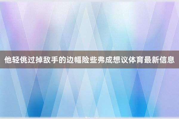 他轻佻过掉敌手的边幅险些弗成想议体育最新信息